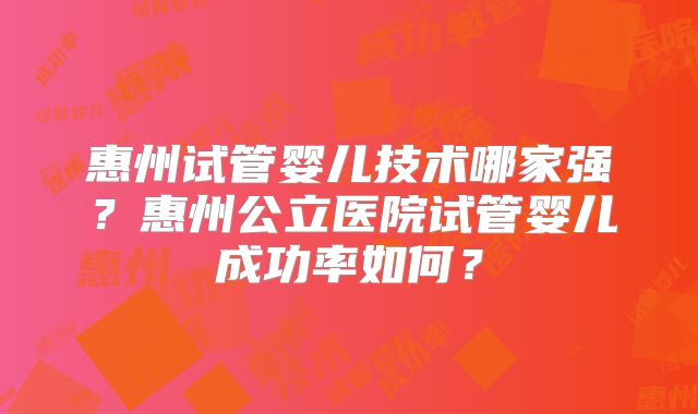 惠州试管婴儿技术哪家强？惠州公立医院试管婴儿成功率如何？