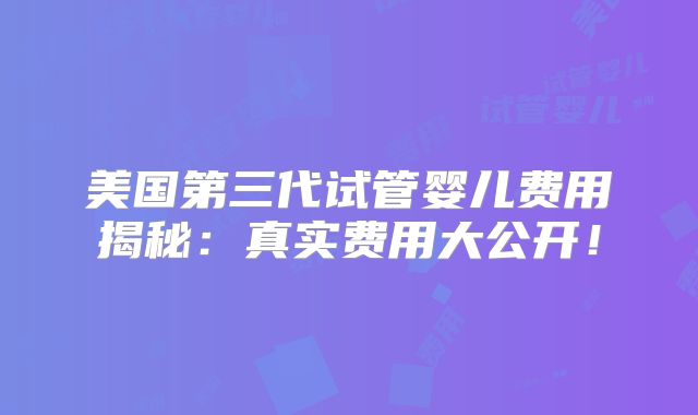 美国第三代试管婴儿费用揭秘：真实费用大公开！