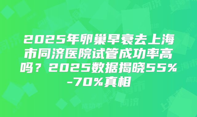 2025年卵巢早衰去上海市同济医院试管成功率高吗?2025数据揭晓55%-70%真相