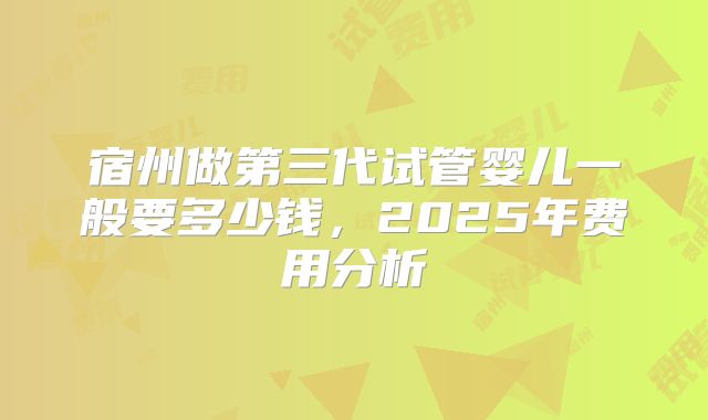 宿州做第三代试管婴儿一般要多少钱，2025年费用分析