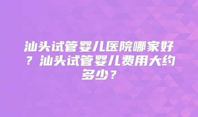 汕头试管婴儿医院哪家好？汕头试管婴儿费用大约多少？