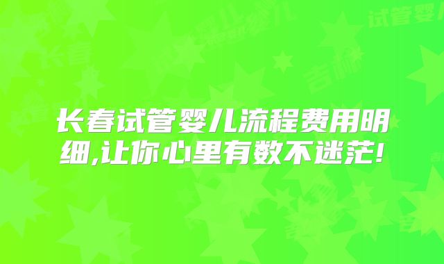长春试管婴儿流程费用明细,让你心里有数不迷茫!