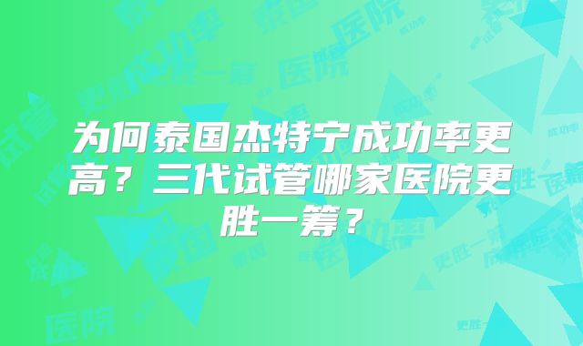 为何泰国杰特宁成功率更高？三代试管哪家医院更胜一筹？