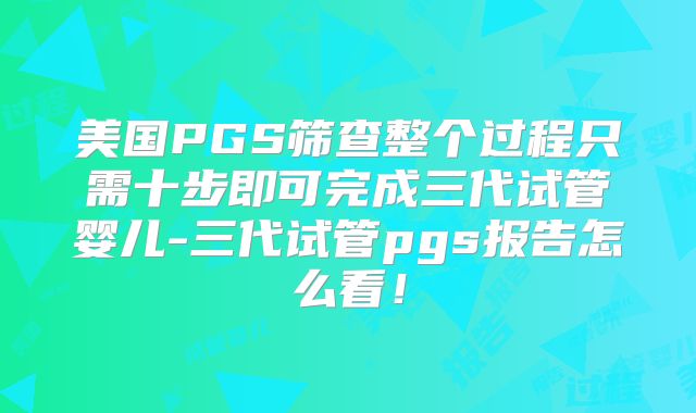 美国PGS筛查整个过程只需十步即可完成三代试管婴儿-三代试管pgs报告怎么看！