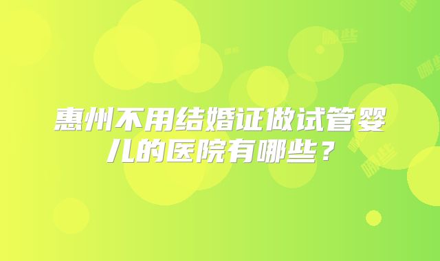 惠州不用结婚证做试管婴儿的医院有哪些？