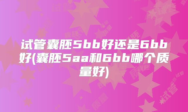 试管囊胚5bb好还是6bb好(囊胚5aa和6bb哪个质量好)