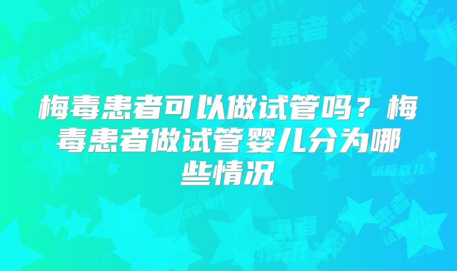 梅毒患者可以做试管吗？梅毒患者做试管婴儿分为哪些情况