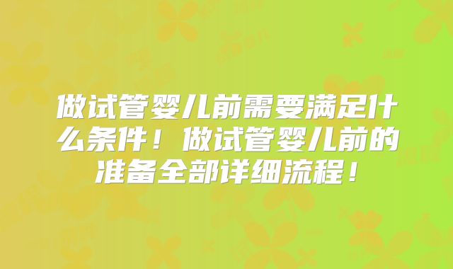 做试管婴儿前需要满足什么条件！做试管婴儿前的准备全部详细流程！
