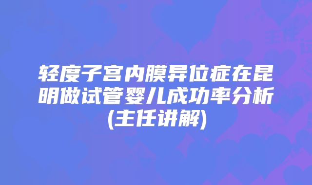 轻度子宫内膜异位症在昆明做试管婴儿成功率分析(主任讲解)