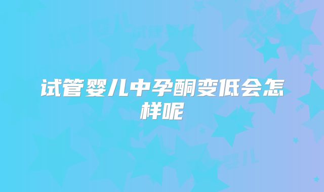 试管婴儿中孕酮变低会怎样呢