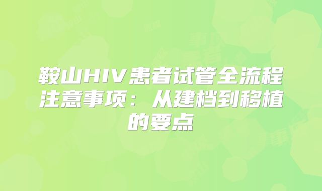 鞍山HIV患者试管全流程注意事项:从建档到移植的要点