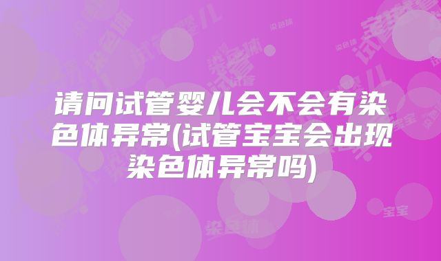请问试管婴儿会不会有染色体异常(试管宝宝会出现染色体异常吗)