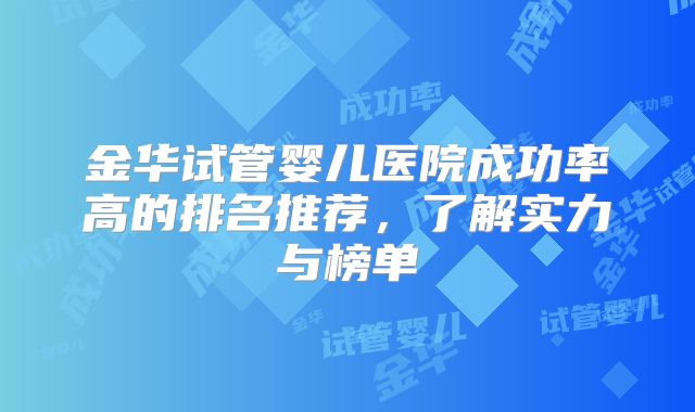 金华试管婴儿医院成功率高的排名推荐，了解实力与榜单