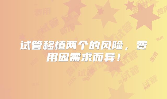 试管移植两个的风险,费用因需求而异!