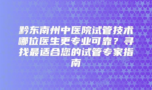 黔东南州中医院试管技术哪位医生更专业可靠？寻找最适合您的试管专家指南