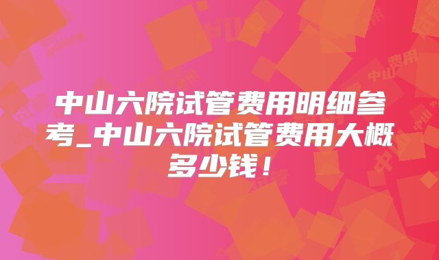 中山六院试管费用明细参考_中山六院试管费用大概多少钱！