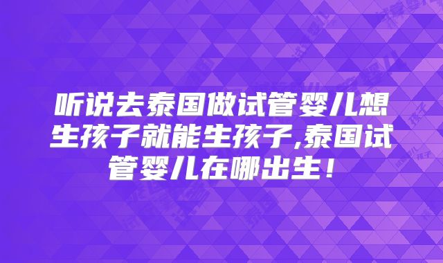 听说去泰国做试管婴儿想生孩子就能生孩子,泰国试管婴儿在哪出生！