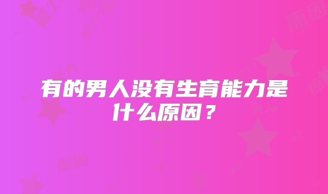 有的男人没有生育能力是什么原因？
