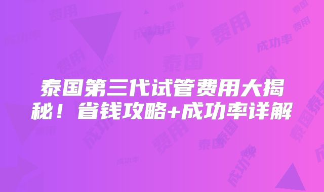泰国第三代试管费用大揭秘！省钱攻略+成功率详解