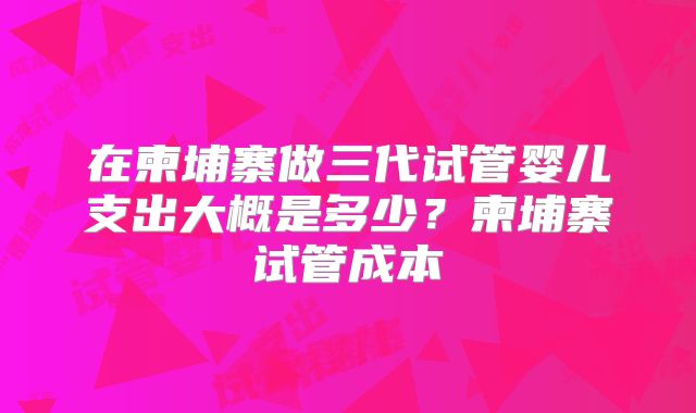 在柬埔寨做三代试管婴儿支出大概是多少？柬埔寨试管成本