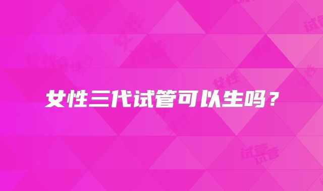 女性三代试管可以生吗？