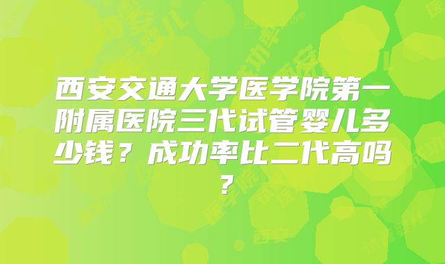 西安交通大学医学院第一附属医院三代试管婴儿多少钱？成功率比二代高吗？