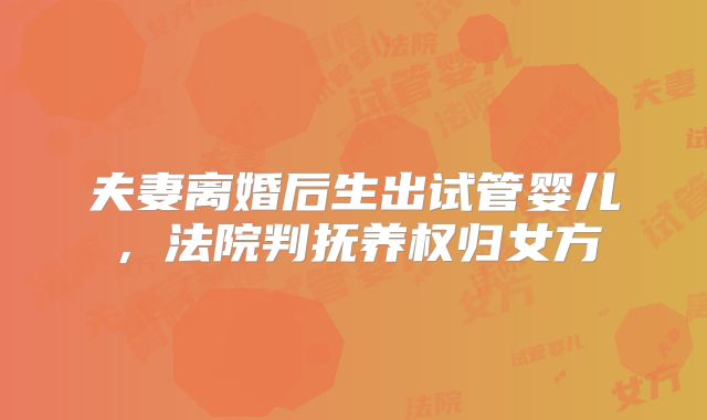 夫妻离婚后生出试管婴儿，法院判抚养权归女方