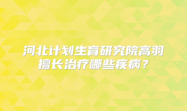 河北计划生育研究院高羽擅长治疗哪些疾病？