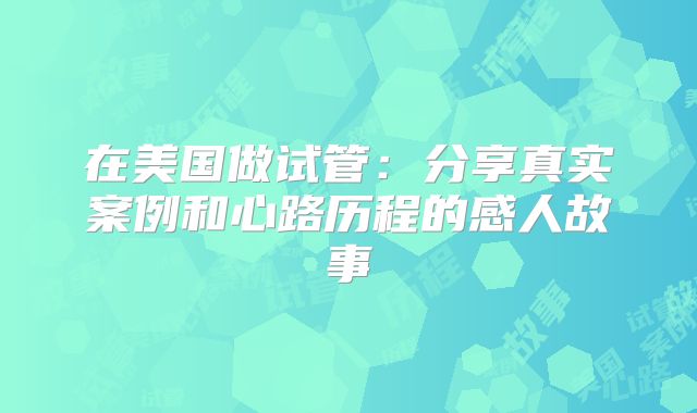 在美国做试管:分享真实案例和心路历程的感人故事
