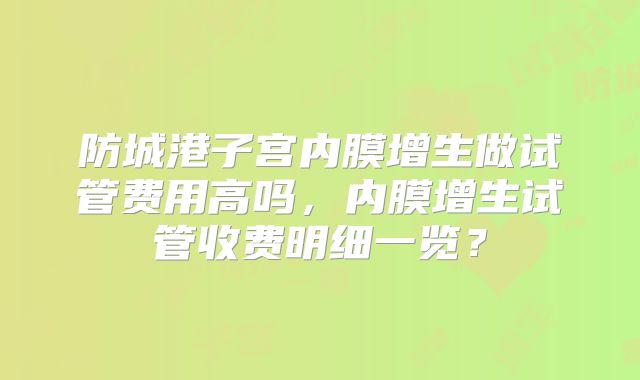 防城港子宫内膜增生做试管费用高吗，内膜增生试管收费明细一览？