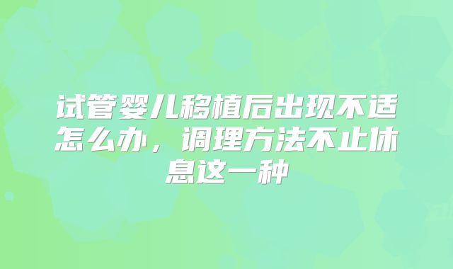 试管婴儿移植后出现不适怎么办，调理方法不止休息这一种