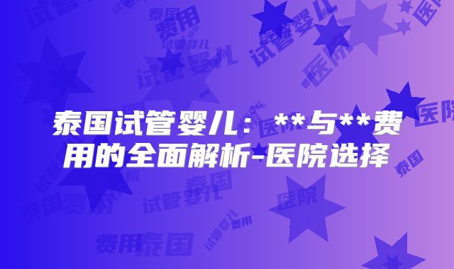 泰国试管婴儿：**与**费用的全面解析-医院选择