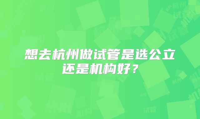 想去杭州做试管是选公立还是机构好？
