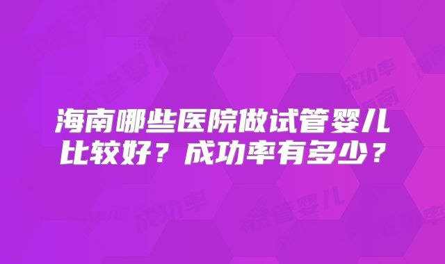 海南哪些医院做试管婴儿比较好？成功率有多少？