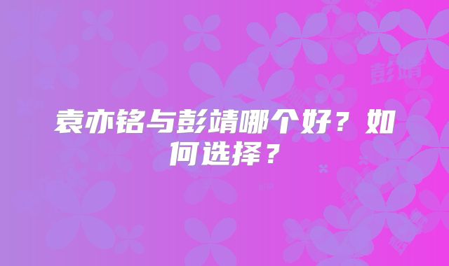 袁亦铭与彭靖哪个好？如何选择？