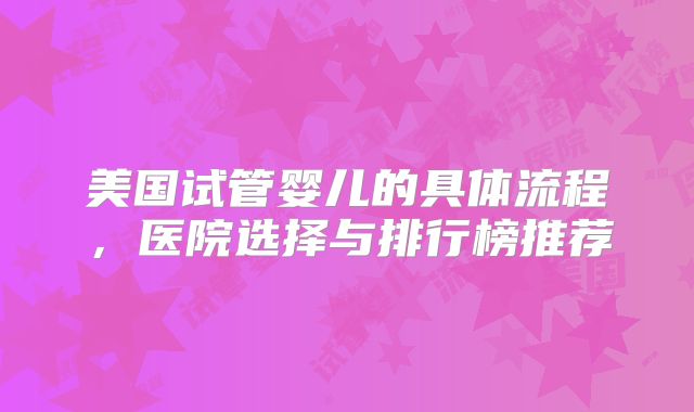 美国试管婴儿的具体流程，医院选择与排行榜推荐