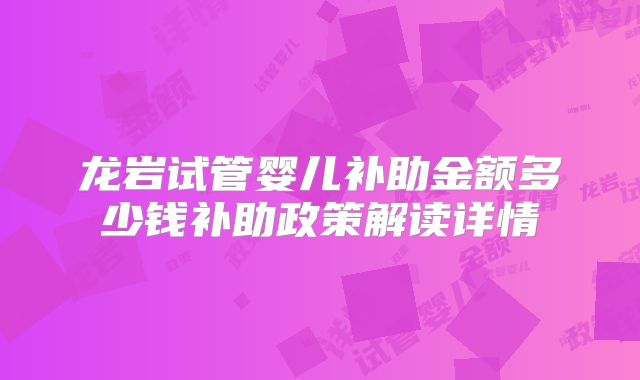 龙岩试管婴儿补助金额多少钱补助政策解读详情