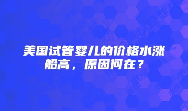 美国试管婴儿的价格水涨船高，原因何在？