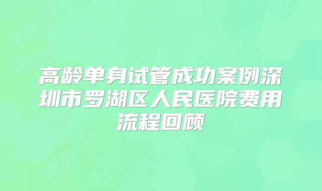高龄单身试管成功案例深圳市罗湖区人民医院费用流程回顾