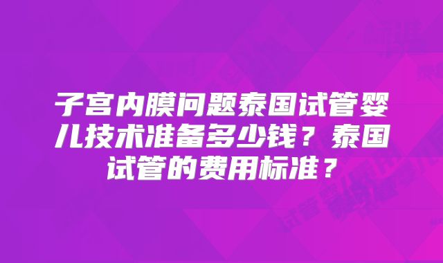 子宫内膜问题泰国试管婴儿技术准备多少钱？泰国试管的费用标准？