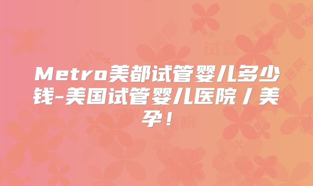 Metro美都试管婴儿多少钱-美国试管婴儿医院丿美孕！