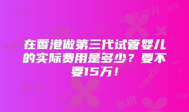 在香港做第三代试管婴儿的实际费用是多少？要不要15万！