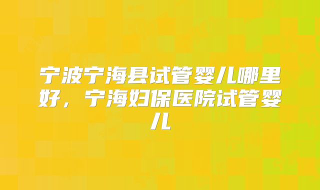 宁波宁海县试管婴儿哪里好,宁海妇保医院试管婴儿