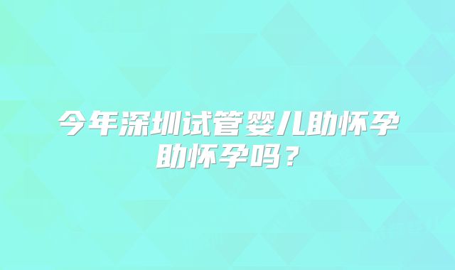 今年深圳试管婴儿助怀孕助怀孕吗？