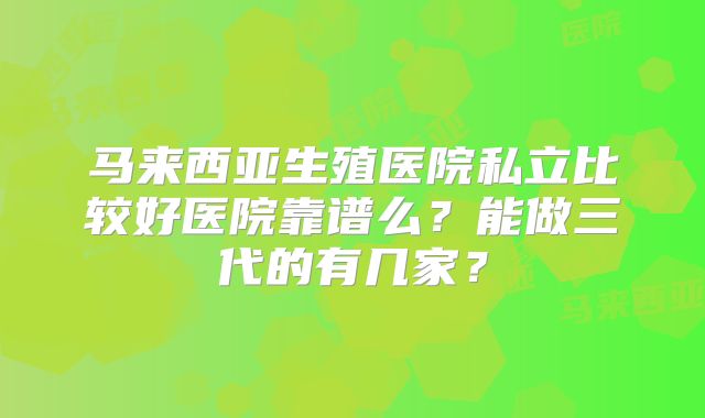 马来西亚生殖医院私立比较好医院靠谱么？能做三代的有几家？
