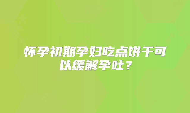 怀孕初期孕妇吃点饼干可以缓解孕吐？