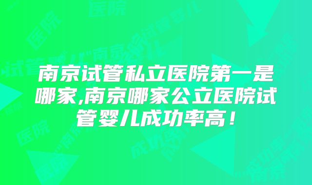 南京试管私立医院第一是哪家,南京哪家公立医院试管婴儿成功率高！