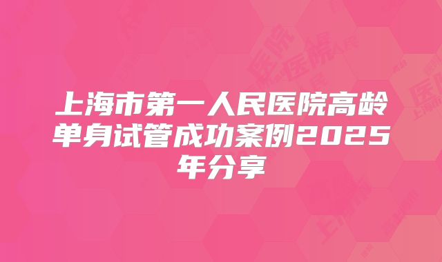 上海市第一人民医院高龄单身试管成功案例2025年分享