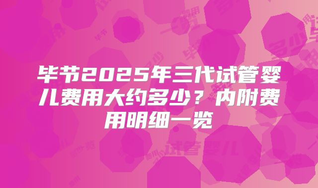 毕节2025年三代试管婴儿费用大约多少？内附费用明细一览