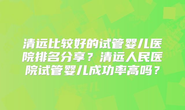 清远比较好的试管婴儿医院排名分享?清远人民医院试管婴儿成功率高吗?